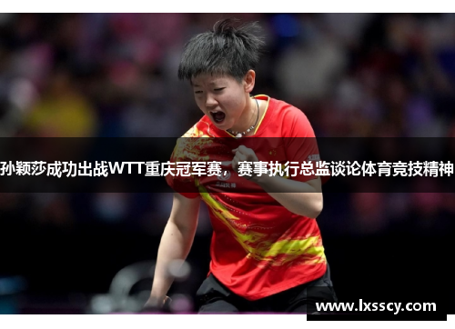 孙颖莎成功出战WTT重庆冠军赛,赛事执行总监谈论体育竞技精神