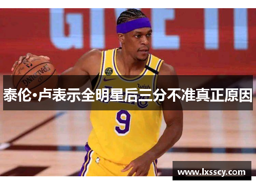 泰伦·卢表示全明星后三分不准真正原因